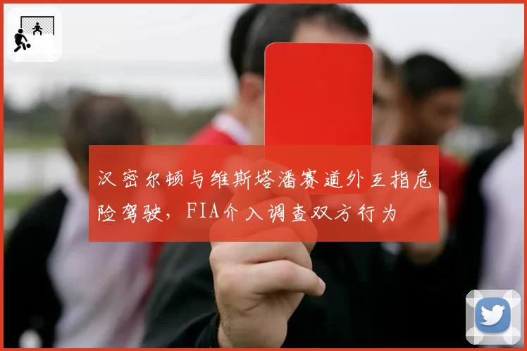 汉密尔顿与维斯塔潘赛道外互指危险驾驶,FIA介入调查双方行为