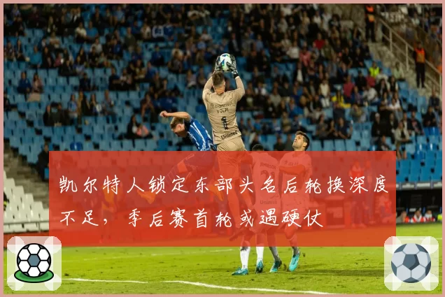 凯尔特人锁定东部头名后轮换深度不足，季后赛首轮或遇硬仗