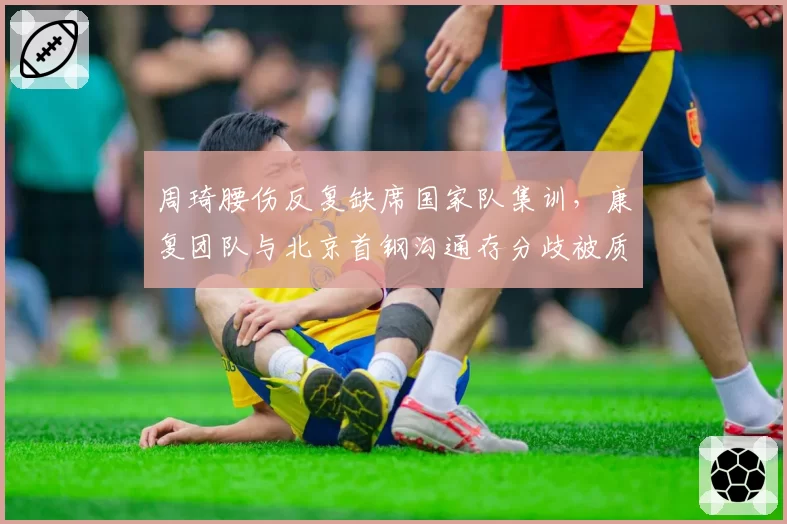 周琦腰伤反复缺席国家队集训，康复团队与北京首钢沟通存分歧被质疑