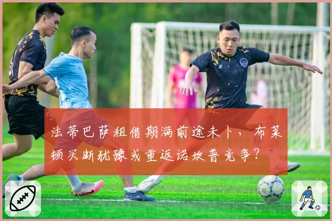 法蒂巴萨租借期满前途未卜，布莱顿买断犹豫或重返诺坎普竞争？