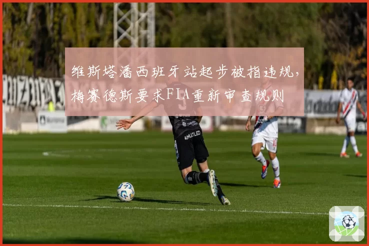 维斯塔潘西班牙站起步被指违规，梅赛德斯要求FIA重新审查规则