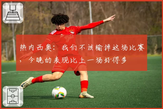 热内西奥：我们不该输掉这场比赛，今晚的表现比上一场好得多