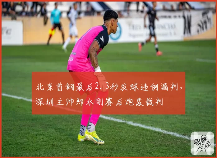 北京首钢最后2.3秒发球违例漏判,深圳主帅郑永刚赛后炮轰裁判