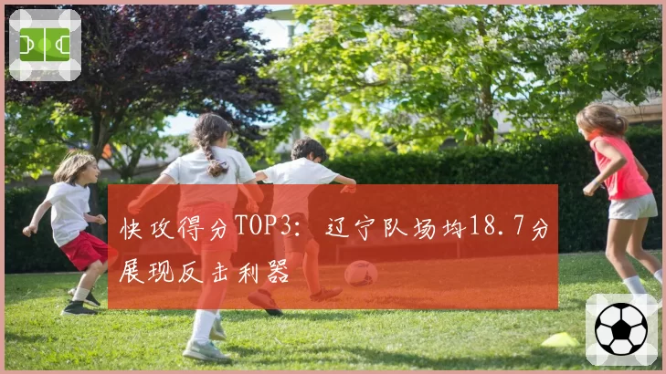 快攻得分TOP3：辽宁队场均18.7分展现反击利器
