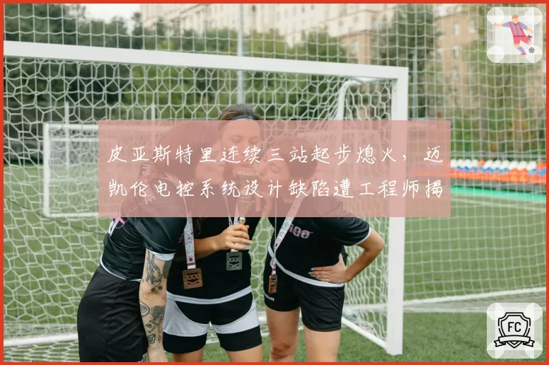 皮亚斯特里连续三站起步熄火,迈凯伦电控系统设计缺陷遭工程师揭露